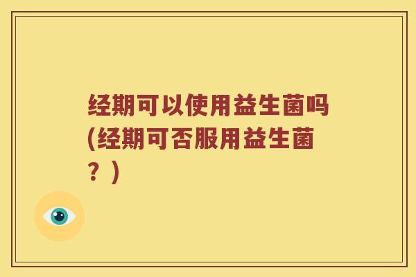 经期可以使用益生菌吗(经期可否服用益生菌？)