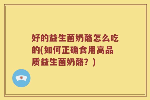 好的益生菌奶酪怎么吃的(如何正确食用高品质益生菌奶酪？)