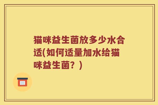 猫咪益生菌放多少水合适(如何适量加水给猫咪益生菌？)