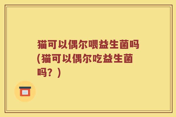 猫可以偶尔喂益生菌吗(猫可以偶尔吃益生菌吗？)