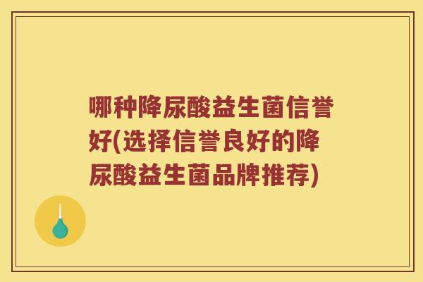 哪种降尿酸益生菌信誉好(选择信誉良好的降尿酸益生菌品牌推荐)