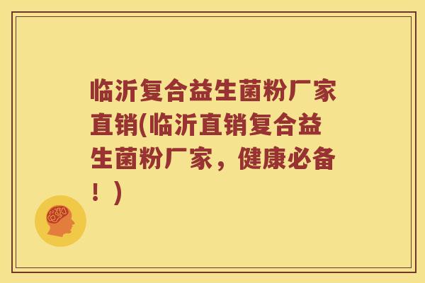 临沂复合益生菌粉厂家直销(临沂直销复合益生菌粉厂家，健康必备！)