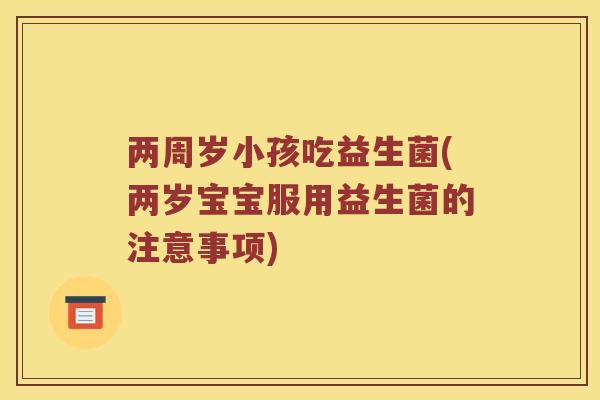 两周岁小孩吃益生菌(两岁宝宝服用益生菌的注意事项) 两周岁小孩吃益生菌(两岁宝宝服用益生菌的注意事项)