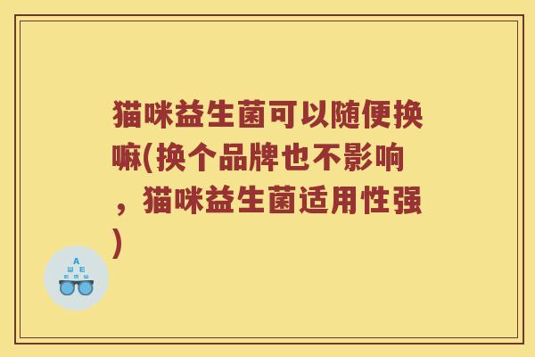 猫咪益生菌可以随便换嘛(换个品牌也不影响，猫咪益生菌适用性强)