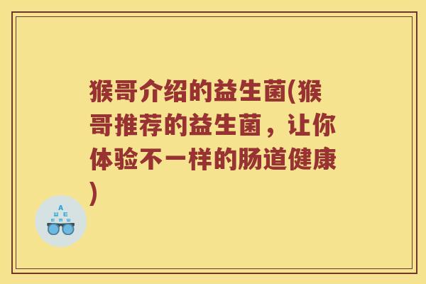 猴哥介绍的益生菌(猴哥推荐的益生菌，让你体验不一样的肠道健康)