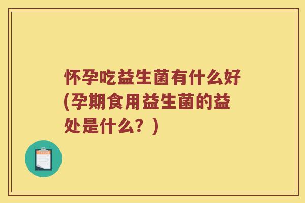 怀孕吃益生菌有什么好(孕期食用益生菌的益处是什么？)