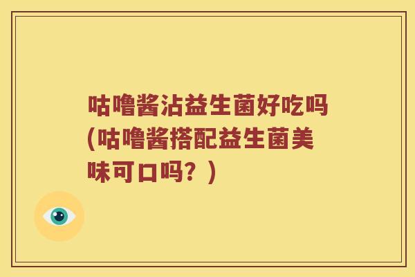咕噜酱沾益生菌好吃吗(咕噜酱搭配益生菌美味可口吗？)