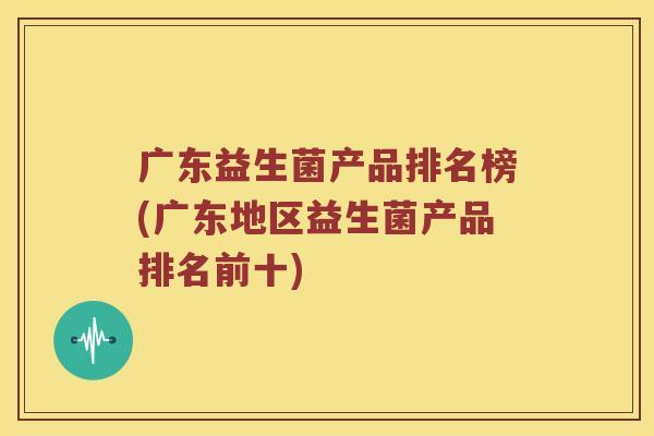 广东益生菌产品排名榜(广东地区益生菌产品排名前十) 广东益生菌产品排名榜(广东地区益生菌产品排名前十)