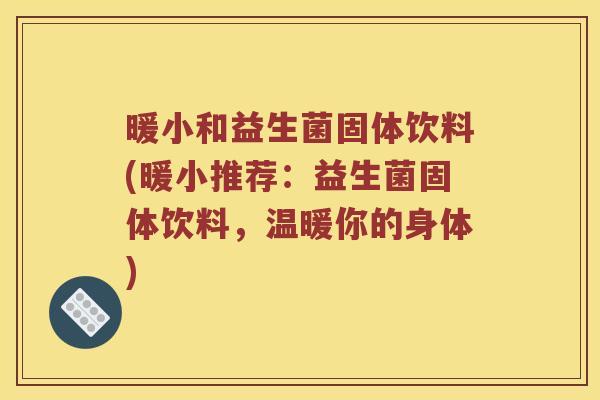 暖小和益生菌固体饮料(暖小推荐：益生菌固体饮料，温暖你的身体)