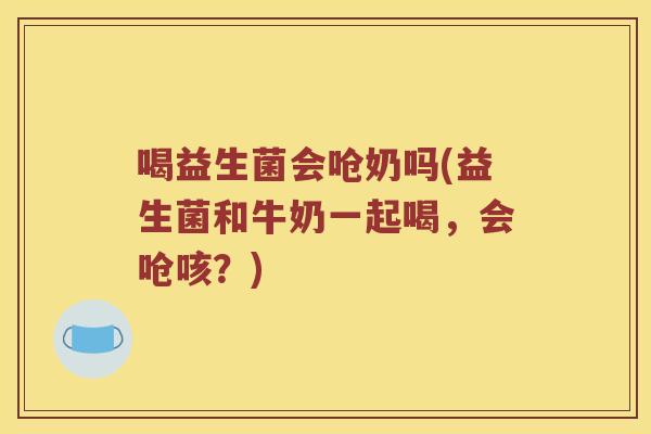 喝益生菌会呛奶吗(益生菌和牛奶一起喝，会呛咳？)