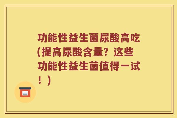 功能性益生菌尿酸高吃(提高尿酸含量？这些功能性益生菌值得一试！)
