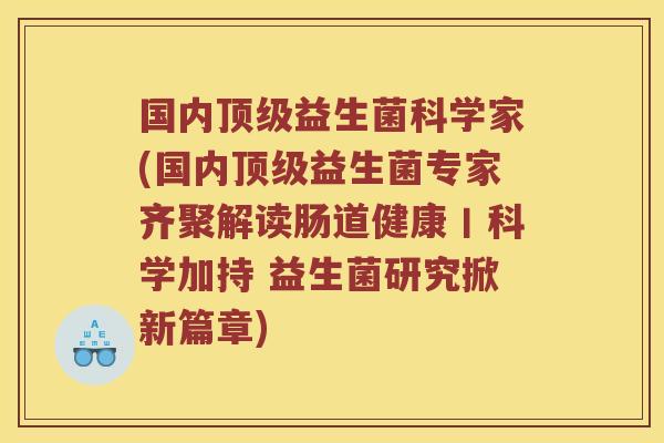 国内顶级益生菌科学家(国内顶级益生菌专家齐聚解读肠道健康丨科学加持 益生菌研究掀新篇章)