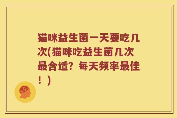 猫咪益生菌一天要吃几次(猫咪吃益生菌几次最合适？每天频率最佳！)