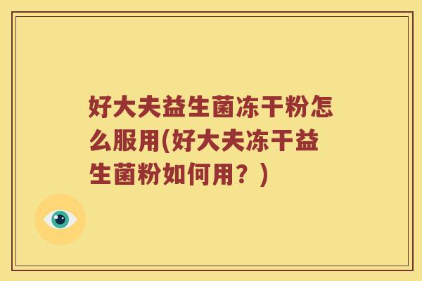 好大夫益生菌冻干粉怎么服用(好大夫冻干益生菌粉如何用？)
