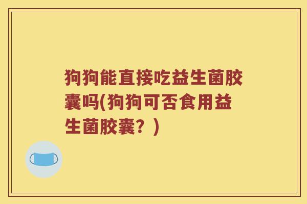 狗狗能直接吃益生菌胶囊吗(狗狗可否食用益生菌胶囊？)