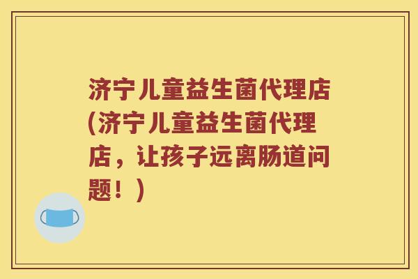 济宁儿童益生菌代理店(济宁儿童益生菌代理店，让孩子远离肠道问题！)