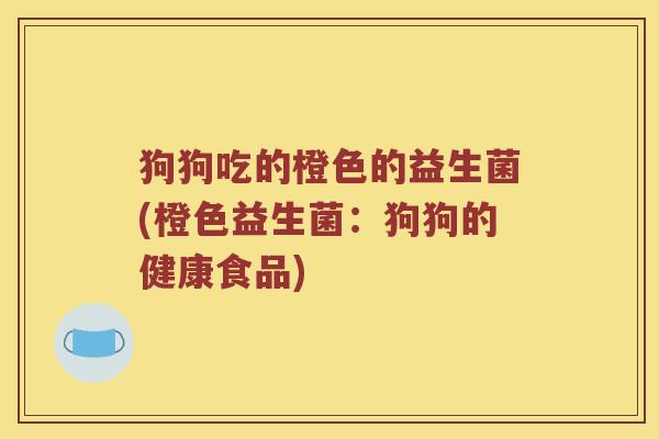 狗狗吃的橙色的益生菌(橙色益生菌：狗狗的健康食品)