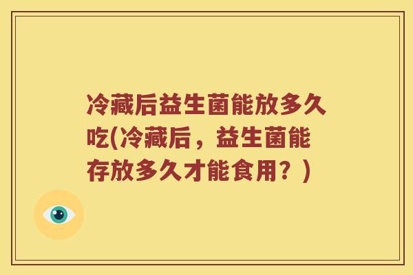 冷藏后益生菌能放多久吃(冷藏后，益生菌能存放多久才能食用？)