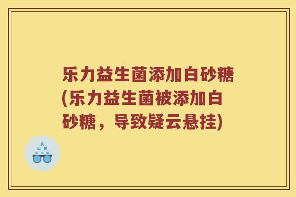 乐力益生菌添加白砂糖(乐力益生菌被添加白砂糖，导致疑云悬挂)
