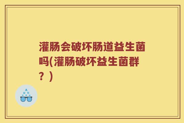 灌肠会破坏肠道益生菌吗(灌肠破坏益生菌群？)