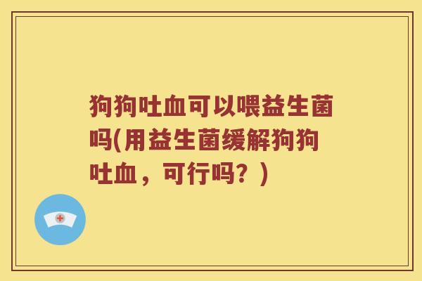 狗狗吐血可以喂益生菌吗(用益生菌缓解狗狗吐血，可行吗？)
