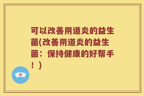可以改善阴道炎的益生菌(改善阴道炎的益生菌：保持健康的好帮手！)