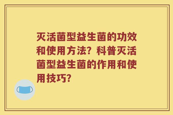 灭活菌型益生菌的功效和使用方法？科普灭活菌型益生菌的作用和使用技巧？