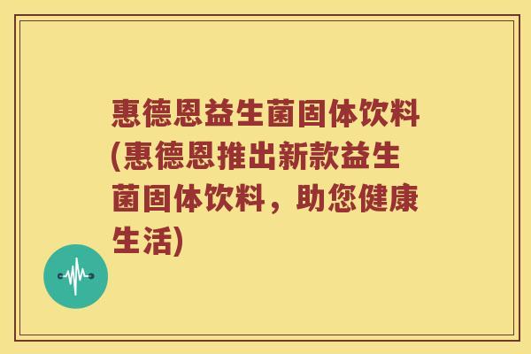 惠德恩益生菌固体饮料(惠德恩推出新款益生菌固体饮料，助您健康生活)
