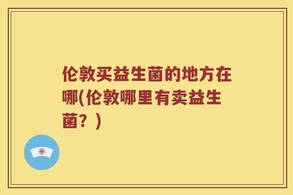 伦敦买益生菌的地方在哪(伦敦哪里有卖益生菌？)