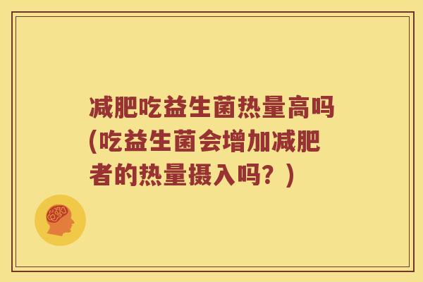吃益生菌热量高吗(吃益生菌会增加者的热量摄入吗？)