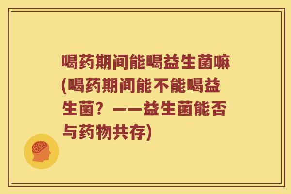 喝药期间能喝益生菌嘛(喝药期间能不能喝益生菌？——益生菌能否与药物共存)