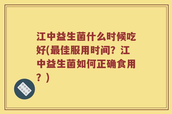 江中益生菌什么时候吃好(最佳服用时间？江中益生菌如何正确食用？)