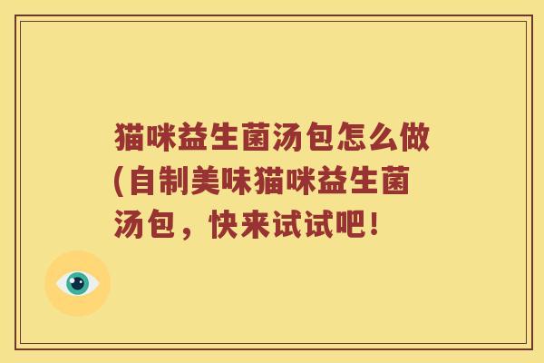 猫咪益生菌汤包怎么做(自制美味猫咪益生菌汤包,快来试试吧! 猫咪益生菌汤包怎么做(自制美味猫咪益生菌汤包,快来试试吧!