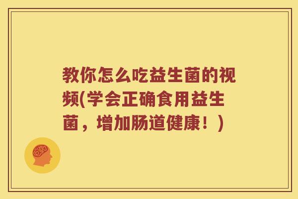 教你怎么吃益生菌的视频(学会正确食用益生菌，增加肠道健康！)