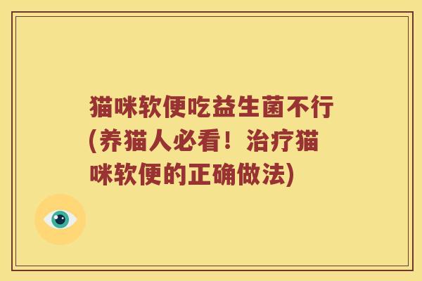 猫咪软便吃益生菌不行(养猫人必看！治疗猫咪软便的正确做法)