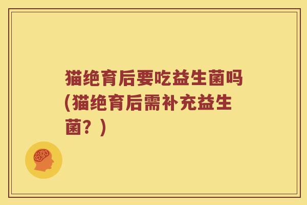 猫绝育后要吃益生菌吗(猫绝育后需补充益生菌？)