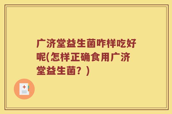 广济堂益生菌咋样吃好呢(怎样正确食用广济堂益生菌？)