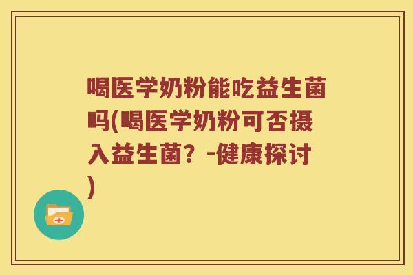 喝医学奶粉能吃益生菌吗(喝医学奶粉可否摄入益生菌？-健康探讨)