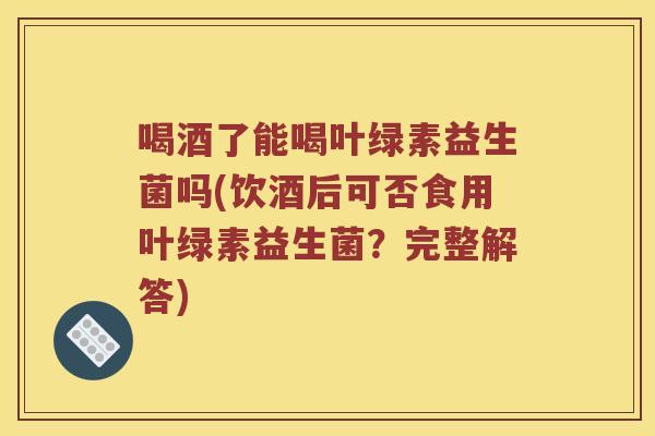 喝酒了能喝叶绿素益生菌吗(饮酒后可否食用叶绿素益生菌？完整解答)