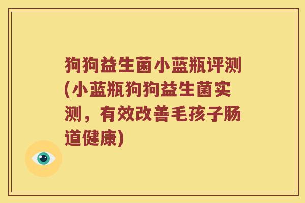 狗狗益生菌小蓝瓶评测(小蓝瓶狗狗益生菌实测，有效改善毛孩子肠道健康)