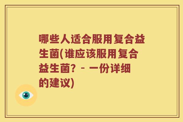 哪些人适合服用复合益生菌(谁应该服用复合益生菌?- 一份详细的建议) 哪些人适合服用复合益生菌(谁应该服用复合益生菌?- 一份详细的建议)