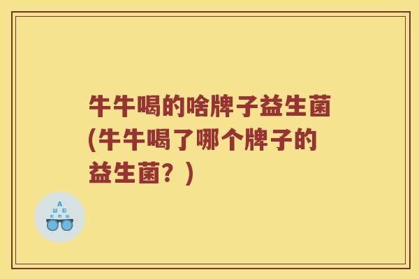 牛牛喝的啥牌子益生菌(牛牛喝了哪个牌子的益生菌？)