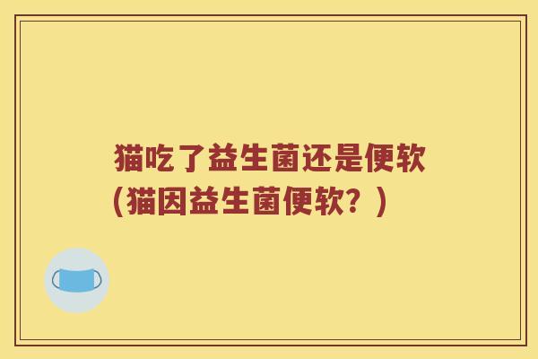 猫吃了益生菌还是便软(猫因益生菌便软？)