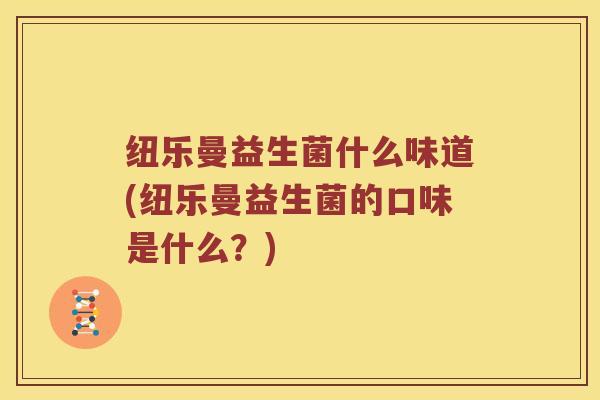 纽乐曼益生菌什么味道(纽乐曼益生菌的口味是什么？)