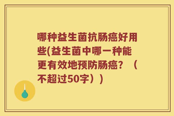 哪种益生菌抗肠好用些(益生菌中哪一种能更有效地肠？（不超过50字）)