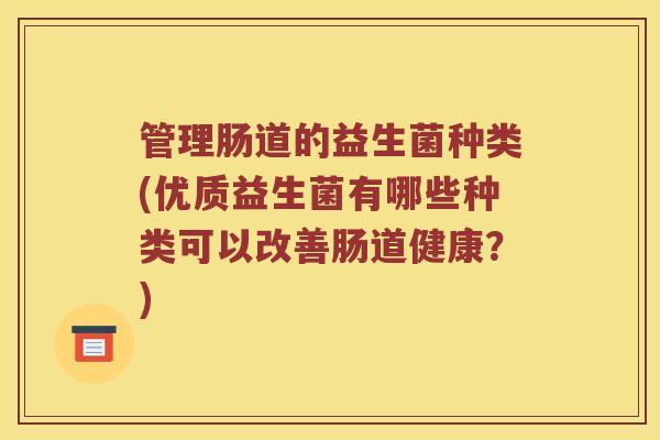 管理肠道的益生菌种类(优质益生菌有哪些种类可以改善肠道健康？)