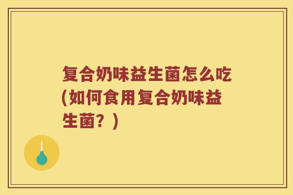 复合奶味益生菌怎么吃(如何食用复合奶味益生菌？)