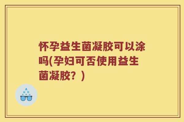 怀孕益生菌凝胶可以涂吗(孕妇可否使用益生菌凝胶？)