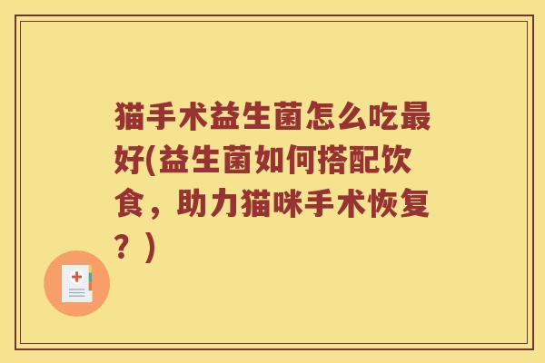猫手术益生菌怎么吃最好(益生菌如何搭配饮食，助力猫咪手术恢复？)