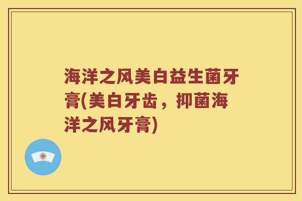 海洋之风美白益生菌牙膏(美白牙齿，抑菌海洋之风牙膏)